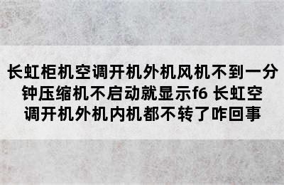 长虹柜机空调开机外机风机不到一分钟压缩机不启动就显示f6 长虹空调开机外机内机都不转了咋回事